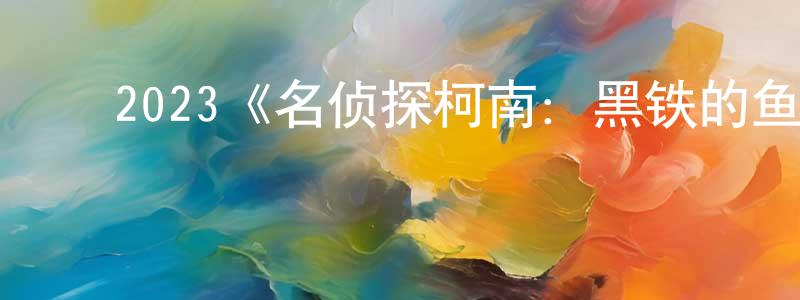 昌萍的动漫综艺大全,2023《名侦探柯南:黑铁的鱼影》完整版电影/在线观看/百度云-美剧天堂